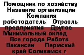 Помощник по хозяйству › Название организации ­ Компания-работодатель › Отрасль предприятия ­ Другое › Минимальный оклад ­ 1 - Все города Работа » Вакансии   . Пермский край,Соликамск г.